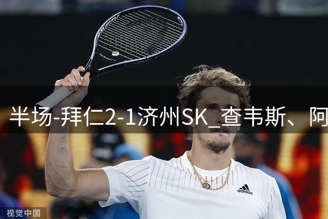 半场-拜仁2-1济州SK 查韦斯、阿西莫建功马特乌斯彩虹过人献助攻